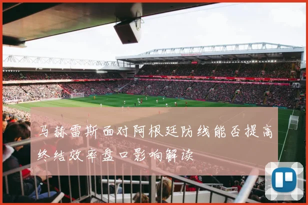 马赫雷斯面对阿根廷防线能否提高终结效率盘口影响解读