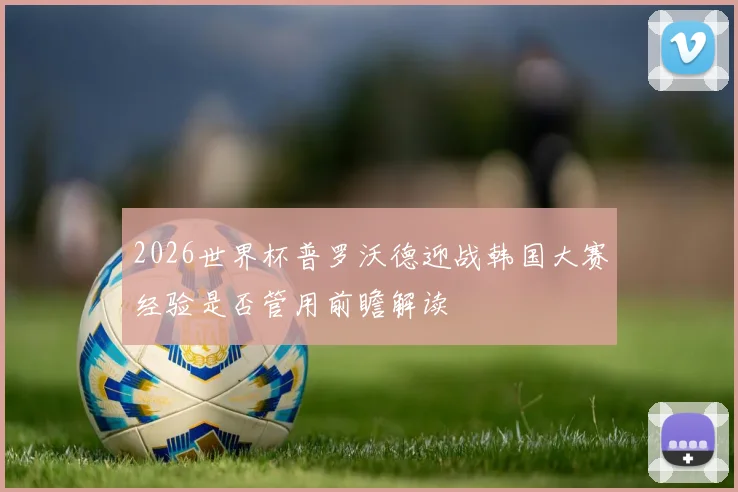 2026世界杯普罗沃德迎战韩国大赛经验是否管用前瞻解读