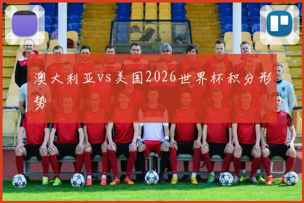 澳大利亚vs美国2026世界杯积分形势