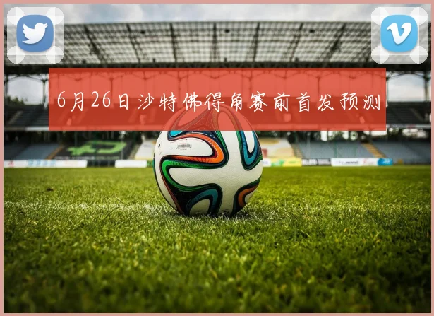 6月26日沙特佛得角赛前首发预测