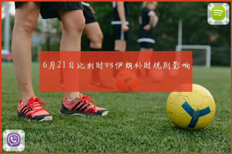 6月21日比利时vs伊朗补时规则影响