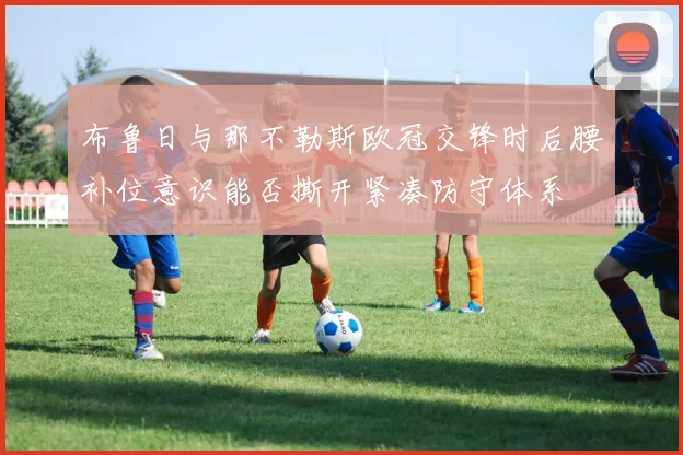 布鲁日与那不勒斯欧冠交锋时后腰补位意识能否撕开紧凑防守体系