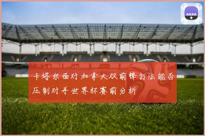 卡塔尔面对加拿大双前锋打法能否压制对手世界杯赛前分析