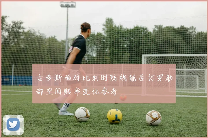 古多斯面对比利时防线能否打穿肋部空间赔率变化参考