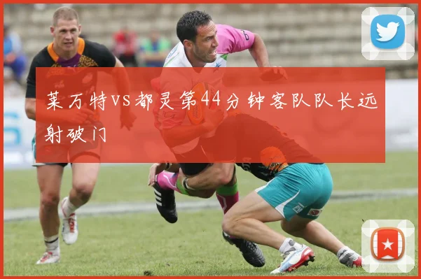 莱万特vs都灵第44分钟客队队长远射破门
