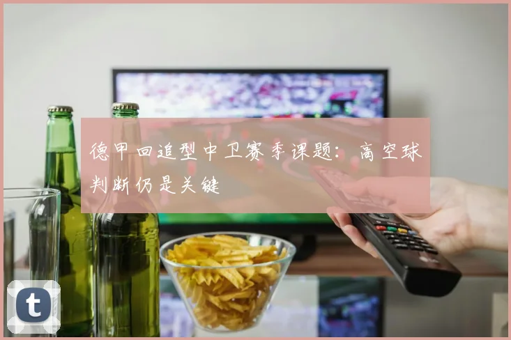 德甲回追型中卫赛季课题:高空球判断仍是关键