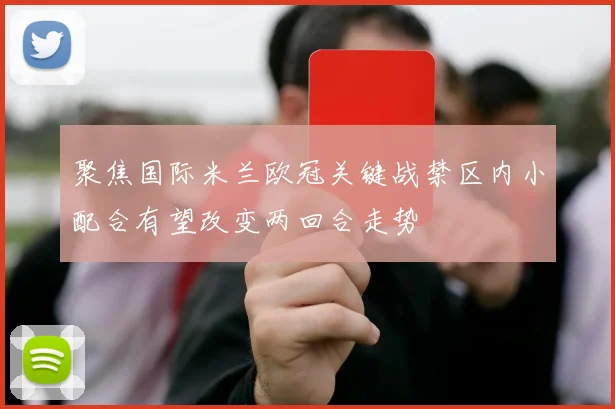 聚焦国际米兰欧冠关键战禁区内小配合有望改变两回合走势