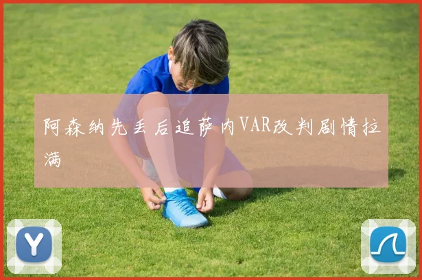 阿森纳先丢后追萨内VAR改判剧情拉满