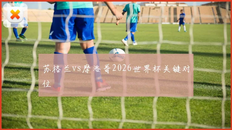 苏格兰vs摩洛哥2026世界杯关键对位