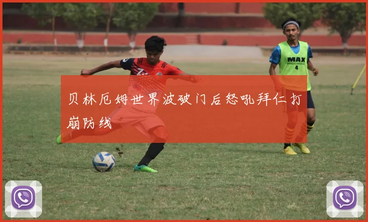 贝林厄姆世界波破门后怒吼拜仁打崩防线