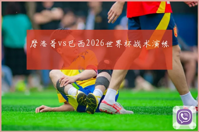 摩洛哥vs巴西2026世界杯战术演练