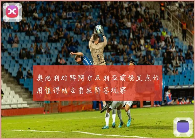 奥地利对阵阿尔及利亚前场支点作用值得结合首发阵容观察