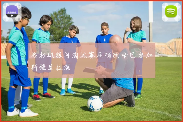 洛杉矶银河淘汰赛压哨改命巴尔加斯强度拉满