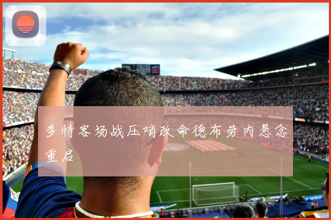 多特客场战压哨改命德布劳内悬念重启