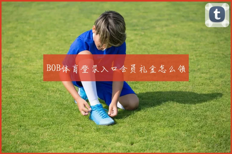 BOB体育登录入口会员礼金怎么领