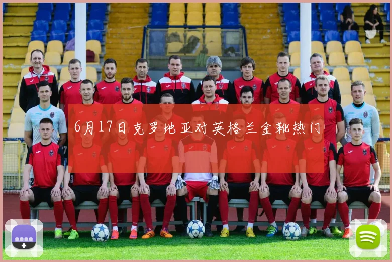 6月17日克罗地亚对英格兰金靴热门