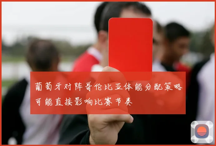 葡萄牙对阵哥伦比亚体能分配策略可能直接影响比赛节奏