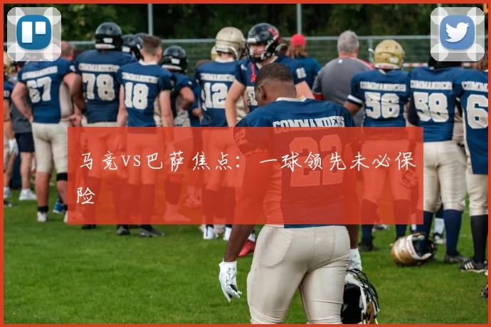 马竞vs巴萨焦点：一球领先未必保险