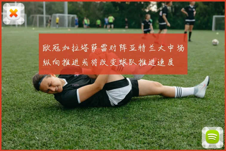 欧冠加拉塔萨雷对阵亚特兰大中场纵向推进或将改变球队推进速度