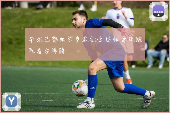 毕尔巴鄂绝杀皇家社会逆转晋级欧冠看台沸腾