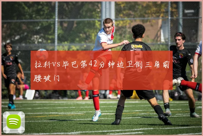拉科vs毕巴第42分钟边卫倒三角前腰破门
