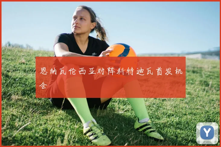 恩纳瓦伦西亚对阵科特迪瓦首发机会