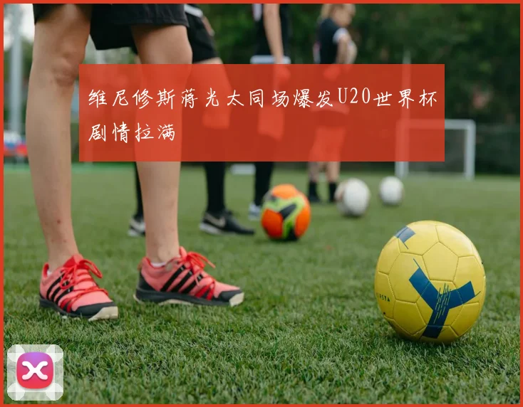 维尼修斯蒋光太同场爆发U20世界杯剧情拉满