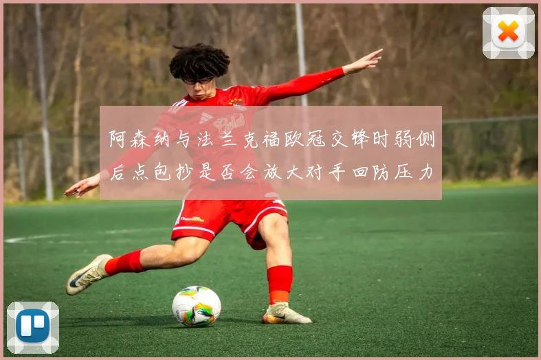 阿森纳与法兰克福欧冠交锋时弱侧后点包抄是否会放大对手回防压力