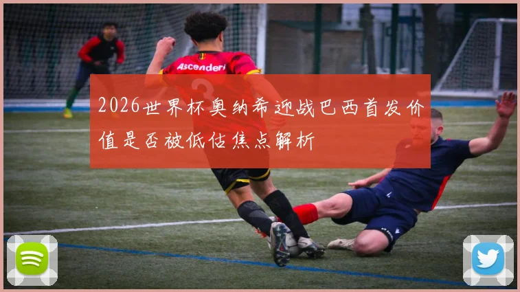 2026世界杯奥纳希迎战巴西首发价值是否被低估焦点解析