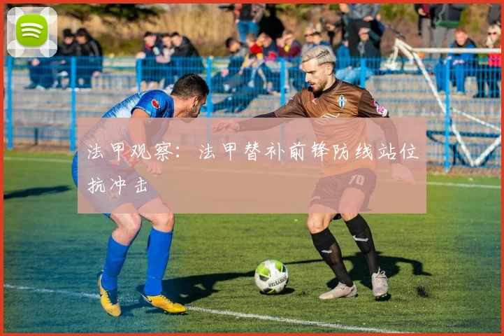 法甲观察:法甲替补前锋防线站位抗冲击
