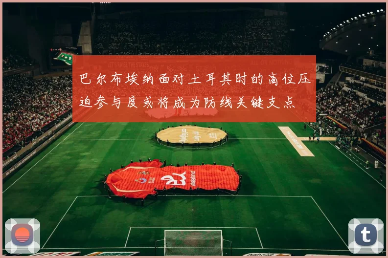 巴尔布埃纳面对土耳其时的高位压迫参与度或将成为防线关键支点