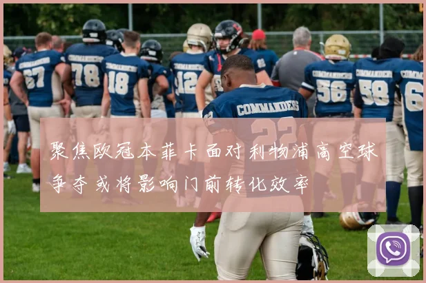 聚焦欧冠本菲卡面对利物浦高空球争夺或将影响门前转化效率