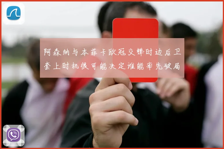 阿森纳与本菲卡欧冠交锋时边后卫套上时机很可能决定谁能率先破局