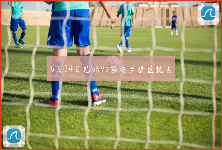 6月24日巴西vs苏格兰禁区抢点