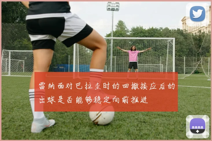 雷纳面对巴拉圭时的回撤接应后的出球是否能够稳定向前推进
