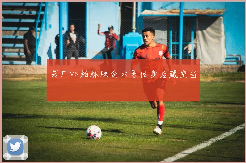 药厂vs柏林联合六号位身后藏空当