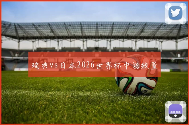 瑞典vs日本2026世界杯中场较量