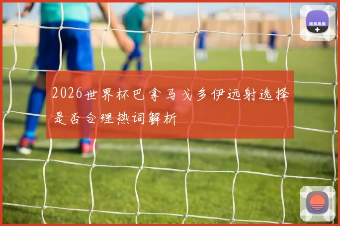 2026世界杯巴拿马戈多伊远射选择是否合理热词解析