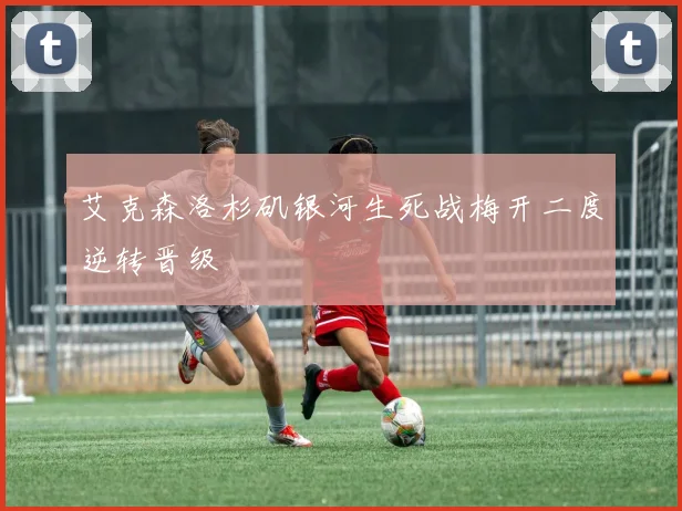 艾克森洛杉矶银河生死战梅开二度逆转晋级
