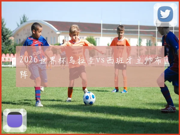2026世界杯乌拉圭vs西班牙主帅布阵