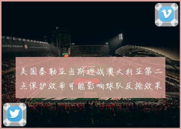 美国泰勒亚当斯迎战澳大利亚第二点保护效率可能影响球队反抢效果