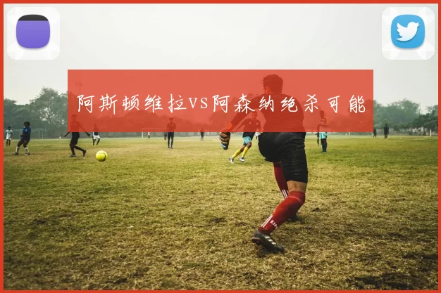 阿斯顿维拉vs阿森纳绝杀可能