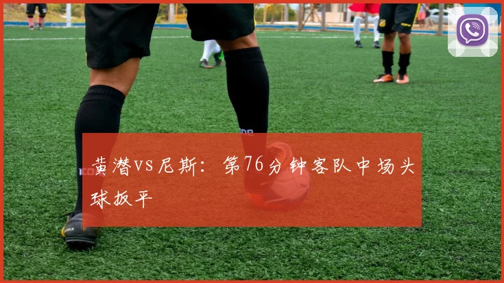 黄潜vs尼斯:第76分钟客队中场头球扳平