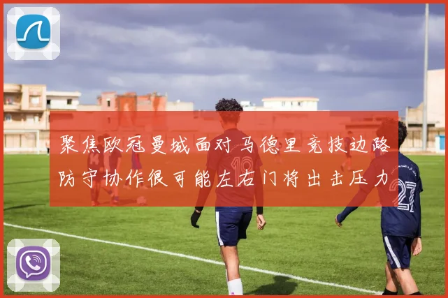 聚焦欧冠曼城面对马德里竞技边路防守协作很可能左右门将出击压力