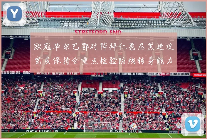 欧冠毕尔巴鄂对阵拜仁慕尼黑进攻宽度保持会重点检验防线转身能力