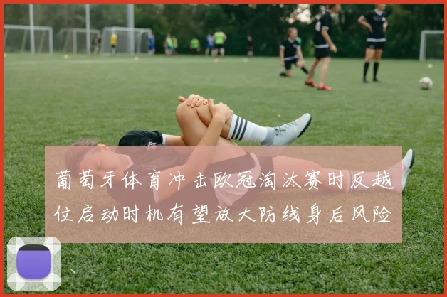 葡萄牙体育冲击欧冠淘汰赛时反越位启动时机有望放大防线身后风险