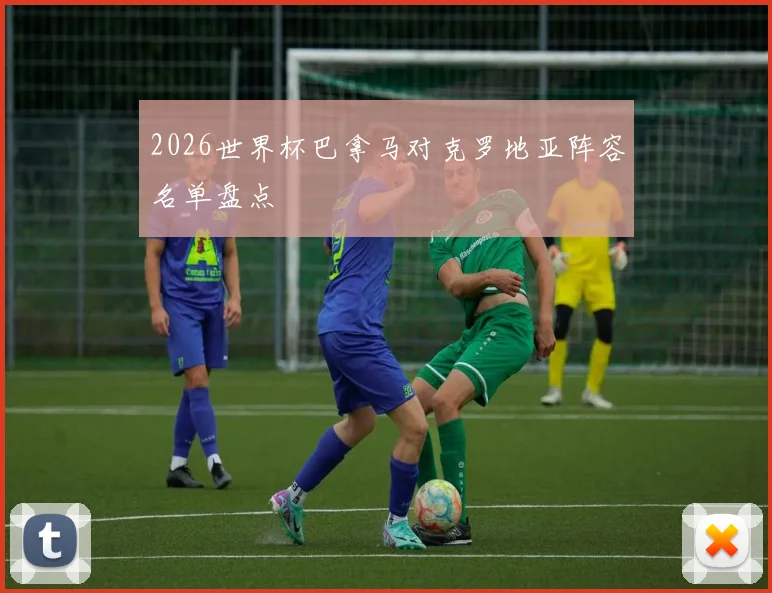2026世界杯巴拿马对克罗地亚阵容名单盘点