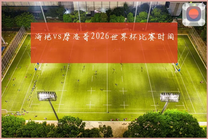 海地vs摩洛哥2026世界杯比赛时间