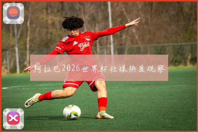 阿拉巴2026世界杯社媒热度观察