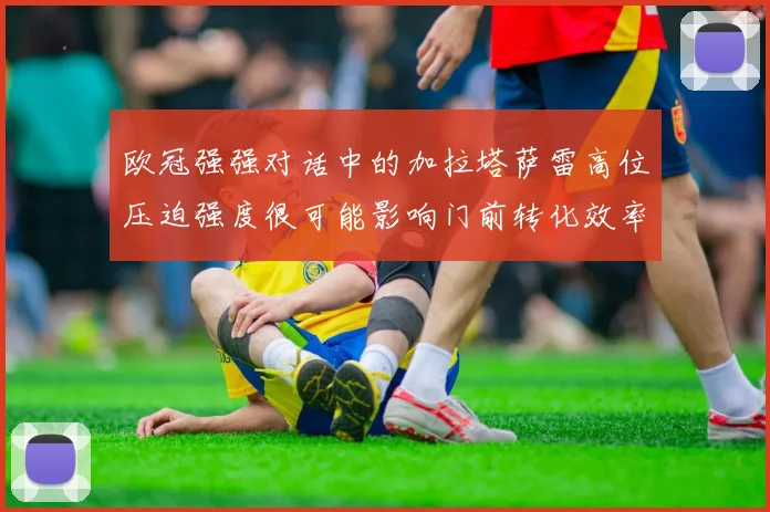 欧冠强强对话中的加拉塔萨雷高位压迫强度很可能影响门前转化效率